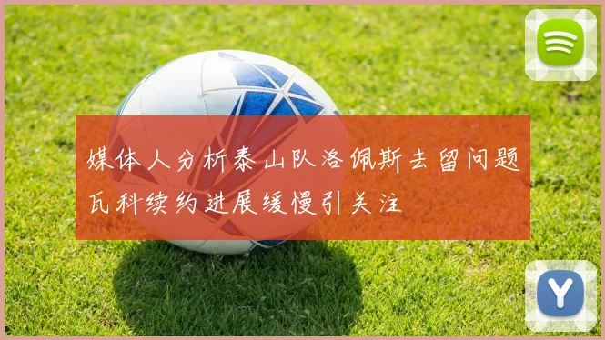 媒体人分析泰山队洛佩斯去留问题瓦科续约进展缓慢引关注