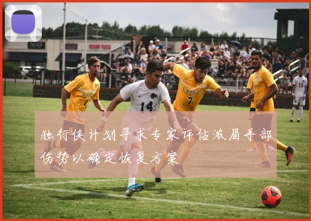 独行侠计划寻求专家评估浓眉手部伤势以确定恢复方案