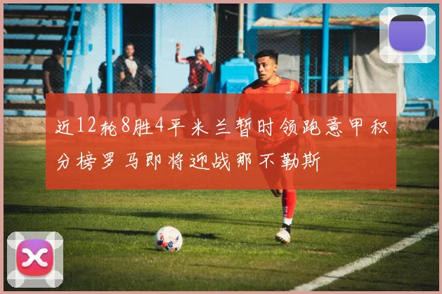 近12轮8胜4平米兰暂时领跑意甲积分榜罗马即将迎战那不勒斯