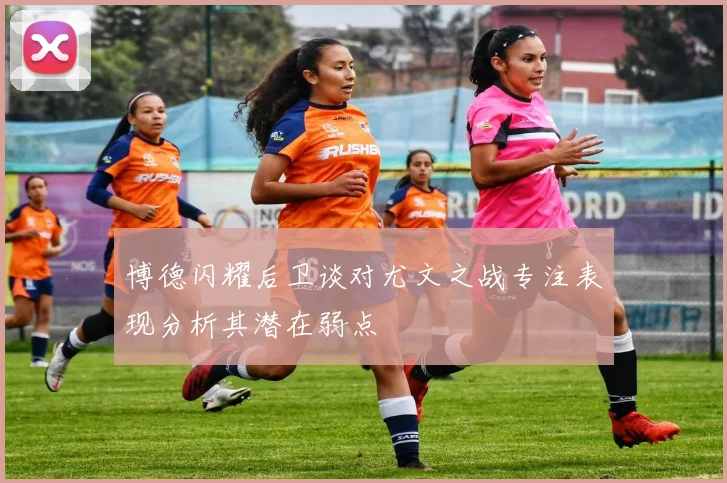 博德闪耀后卫谈对尤文之战专注表现分析其潜在弱点