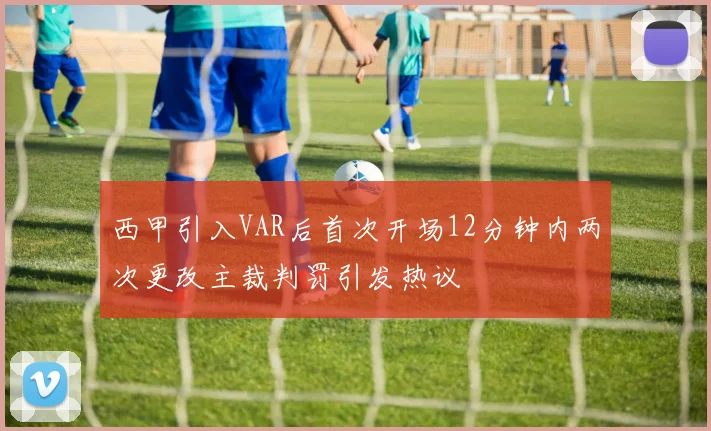 西甲引入VAR后首次开场12分钟内两次更改主裁判罚引发热议
