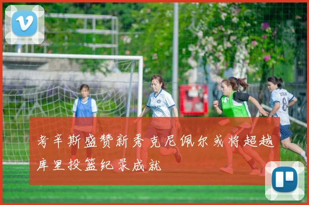 考辛斯盛赞新秀克尼佩尔或将超越库里投篮纪录成就