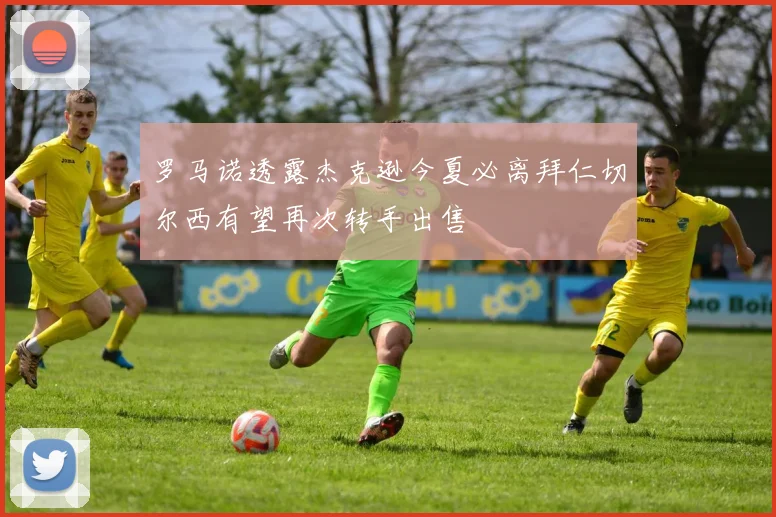 罗马诺透露杰克逊今夏必离拜仁切尔西有望再次转手出售