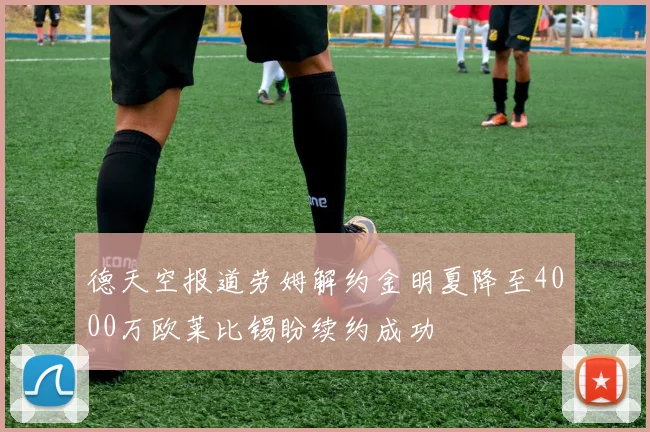德天空报道劳姆解约金明夏降至4000万欧莱比锡盼续约成功