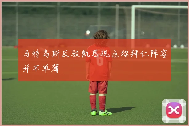马特乌斯反驳凯恩观点称拜仁阵容并不单薄