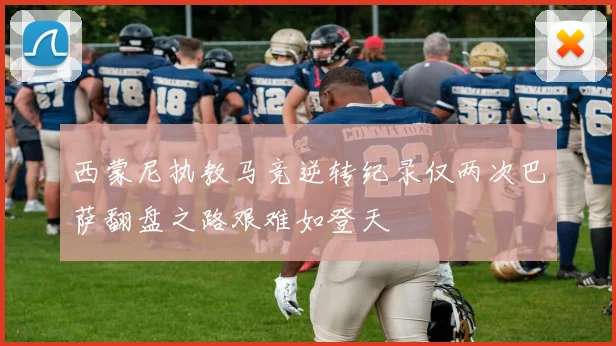 西蒙尼执教马竞逆转纪录仅两次巴萨翻盘之路艰难如登天