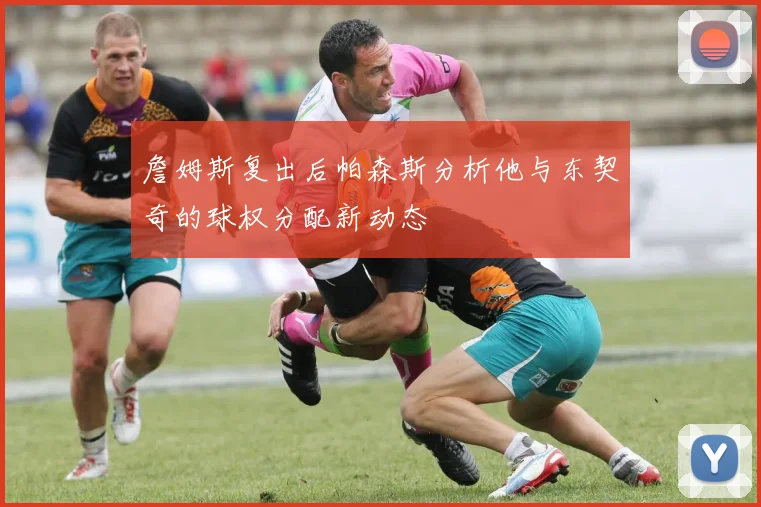 詹姆斯复出后帕森斯分析他与东契奇的球权分配新动态