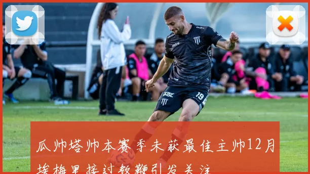 瓜帅塔帅本赛季未获最佳主帅12月埃梅里接过教鞭引发关注