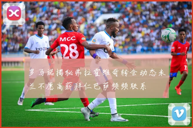 罗马诺揭秘弗拉霍维奇转会动态米兰不愿高薪拜仁巴萨频频联系