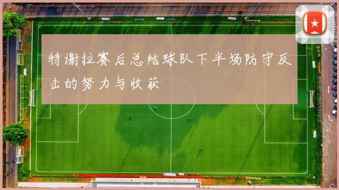特谢拉赛后总结球队下半场防守反击的努力与收获