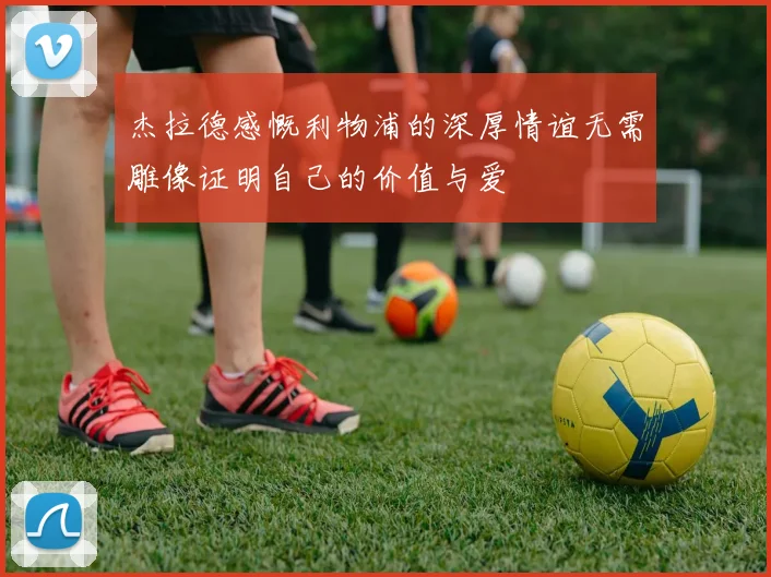 杰拉德感慨利物浦的深厚情谊无需雕像证明自己的价值与爱