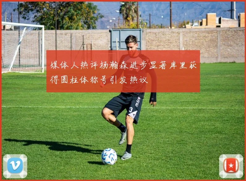 媒体人热评杨瀚森进步显著库里获得圆柱体称号引发热议