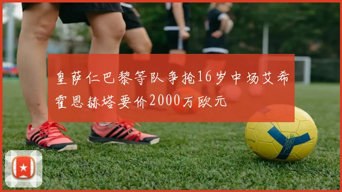 皇萨仁巴黎等队争抢16岁中场艾希霍恩赫塔要价2000万欧元