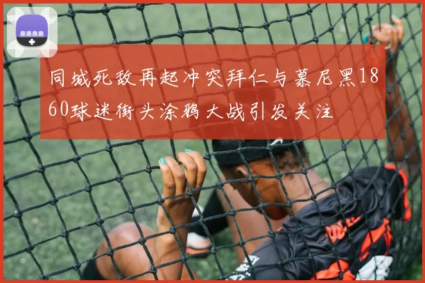 同城死敌再起冲突拜仁与慕尼黑1860球迷街头涂鸦大战引发关注