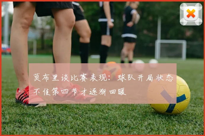 莫布里谈比赛表现：球队开局状态不佳第四节才逐渐回暖