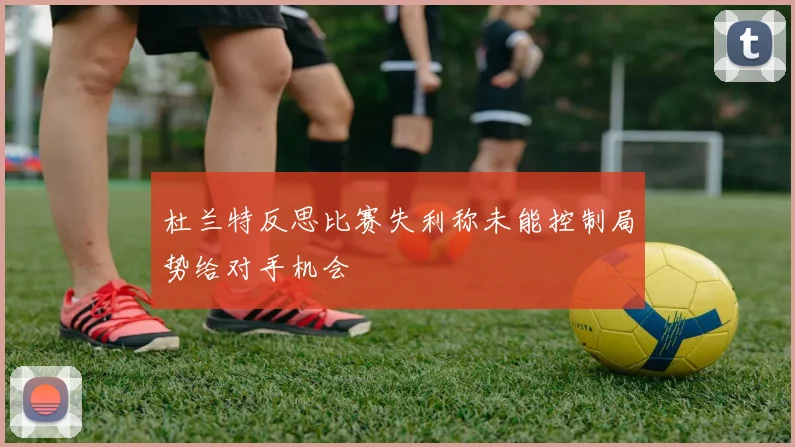 杜兰特反思比赛失利称未能控制局势给对手机会