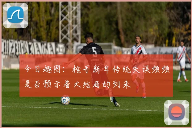 今日趣图：枪手新年传统失误频频是否预示着大结局的到来