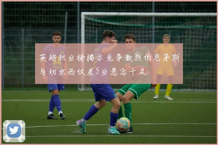 英超积分榜揭示竞争激烈伯恩茅斯与切尔西仅差5分悬念十足