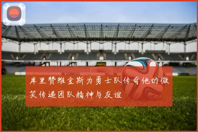 库里赞维金斯为勇士队传奇他的微笑传递团队精神与友谊