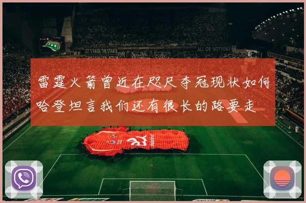 雷霆火箭曾近在咫尺夺冠现状如何哈登坦言我们还有很长的路要走