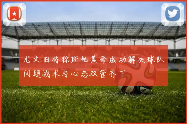 尤文旧将称斯帕莱蒂成功解决球队问题战术与心态双管齐下