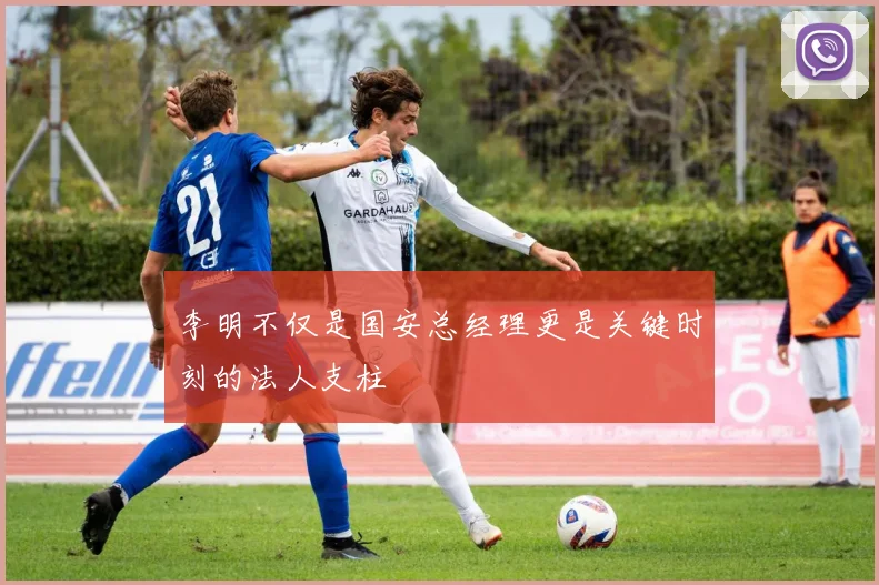 李明不仅是国安总经理更是关键时刻的法人支柱