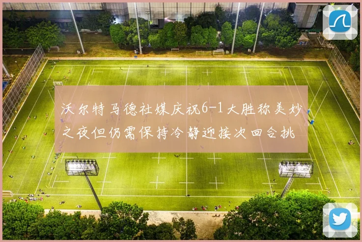 沃尔特马德社媒庆祝6-1大胜称美妙之夜但仍需保持冷静迎接次回合挑战