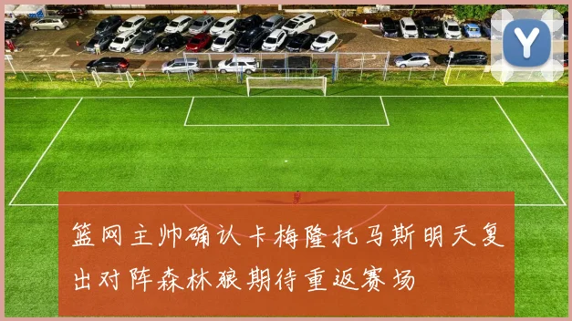 篮网主帅确认卡梅隆托马斯明天复出对阵森林狼期待重返赛场