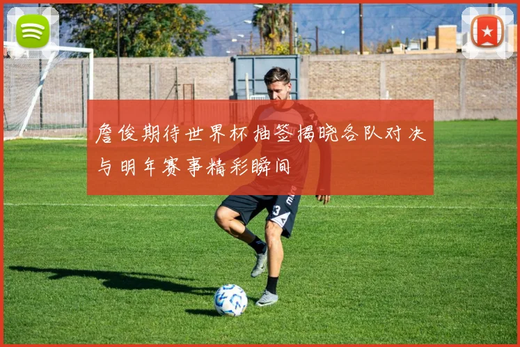 詹俊期待世界杯抽签揭晓各队对决与明年赛事精彩瞬间