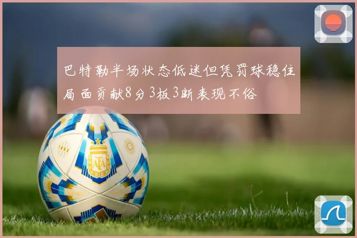 巴特勒半场状态低迷但凭罚球稳住局面贡献8分3板3断表现不俗