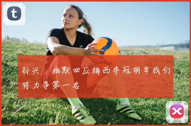 孙兴慜幽默回应梅西夺冠明年我们将力争第一名