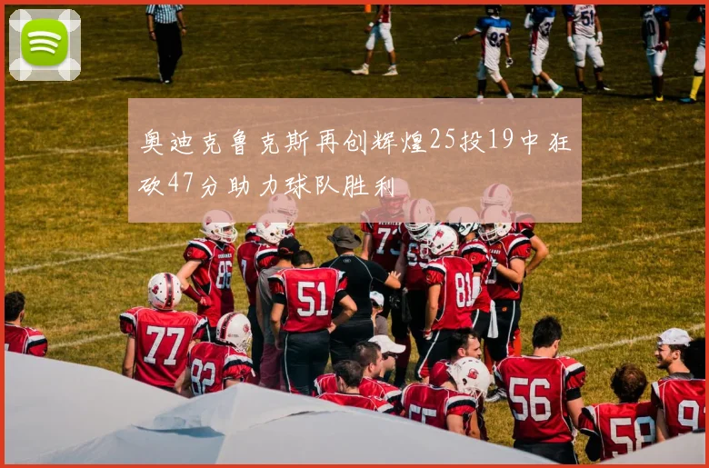 奥迪克鲁克斯再创辉煌25投19中狂砍47分助力球队胜利