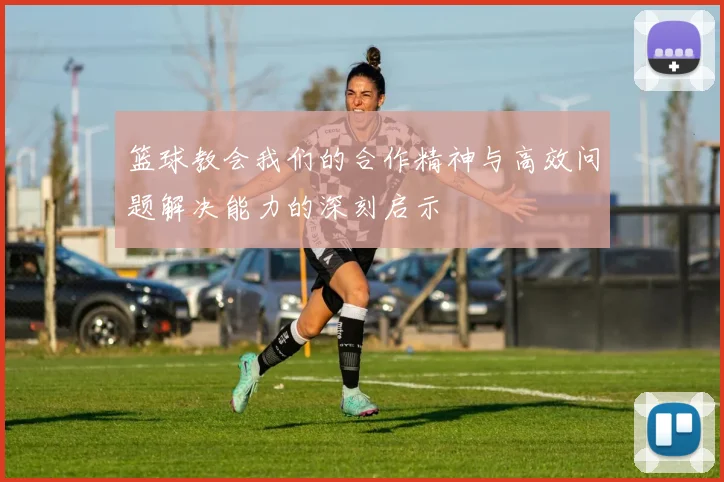 篮球教会我们的合作精神与高效问题解决能力的深刻启示