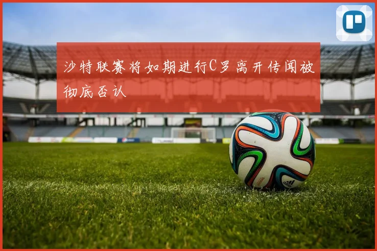 沙特联赛将如期进行C罗离开传闻被彻底否认