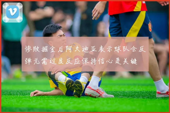 惨败掘金后阿夫迪亚表示球队会反弹无需过度反应保持信心是关键