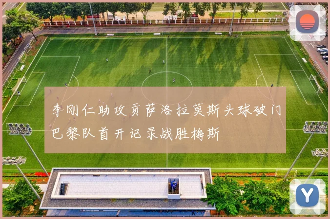 李刚仁助攻贡萨洛拉莫斯头球破门巴黎队首开记录战胜梅斯