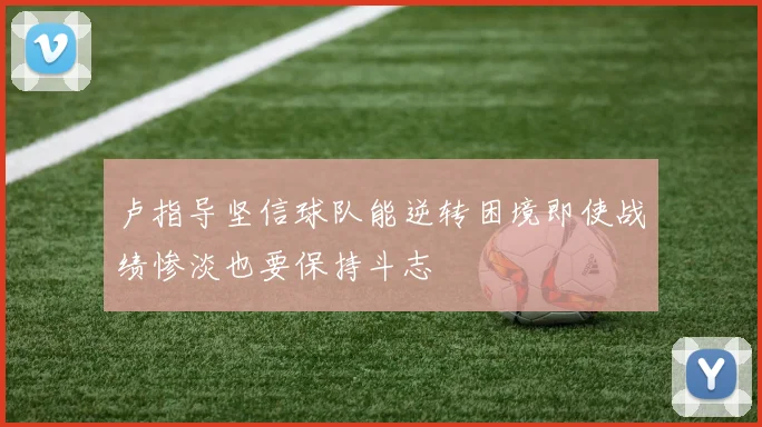 卢指导坚信球队能逆转困境即使战绩惨淡也要保持斗志