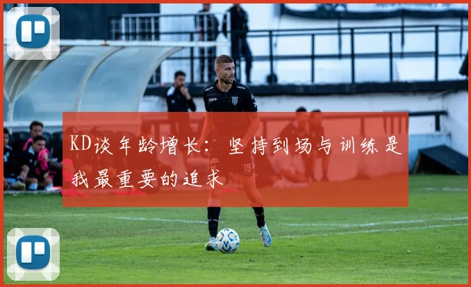 KD谈年龄增长：坚持到场与训练是我最重要的追求