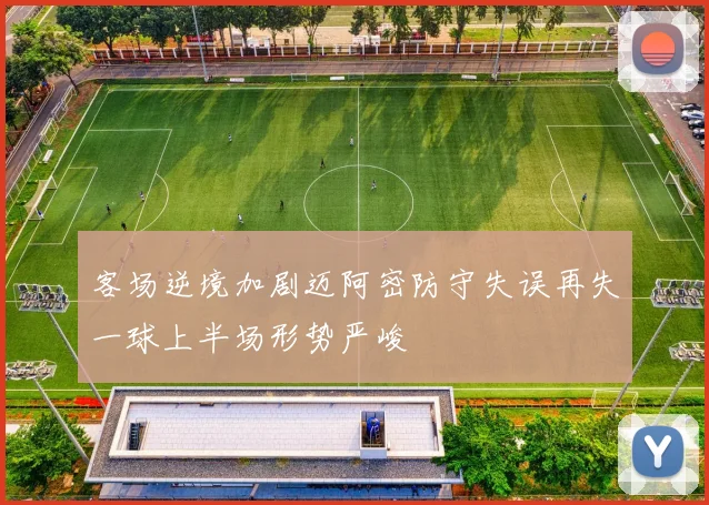 客场逆境加剧迈阿密防守失误再失一球上半场形势严峻