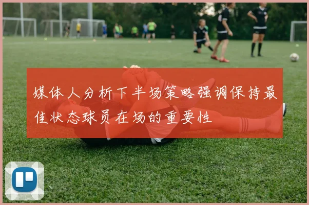 媒体人分析下半场策略强调保持最佳状态球员在场的重要性