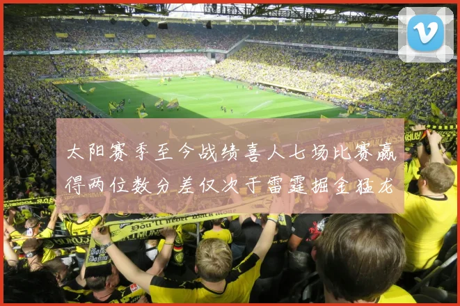 太阳赛季至今战绩喜人七场比赛赢得两位数分差仅次于雷霆掘金猛龙
