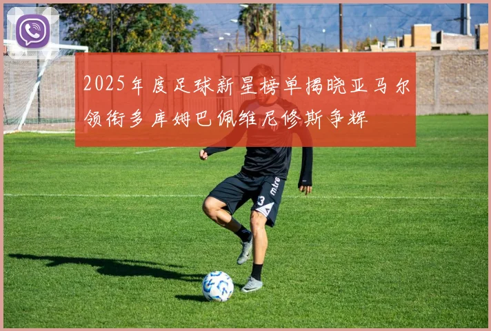 2025年度足球新星榜单揭晓亚马尔领衔多库姆巴佩维尼修斯争辉