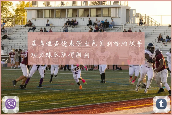 菜鸟理查德表现出色贝利哈珀联手助力球队取得胜利