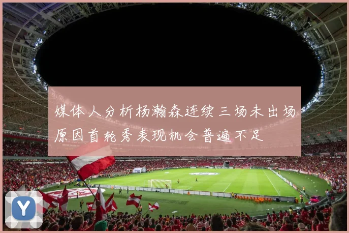 媒体人分析杨瀚森连续三场未出场原因首轮秀表现机会普遍不足