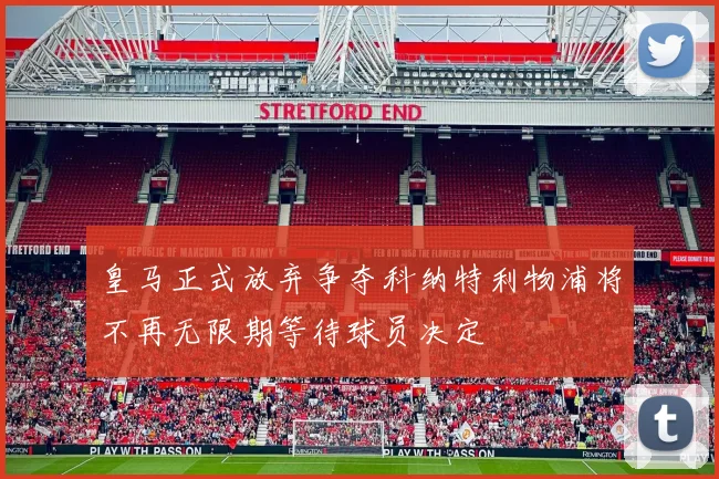 皇马正式放弃争夺科纳特利物浦将不再无限期等待球员决定