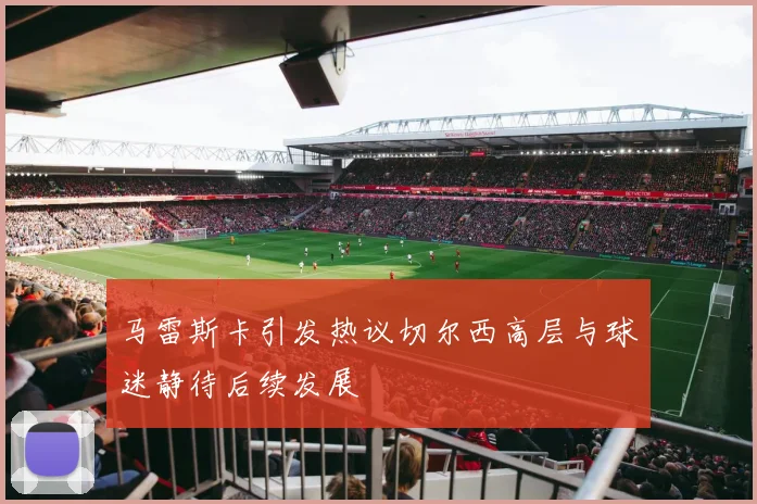 马雷斯卡引发热议切尔西高层与球迷静待后续发展