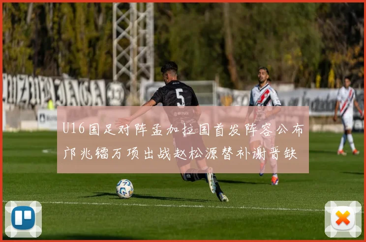 U16国足对阵孟加拉国首发阵容公布邝兆镭万项出战赵松源替补谢晋缺席