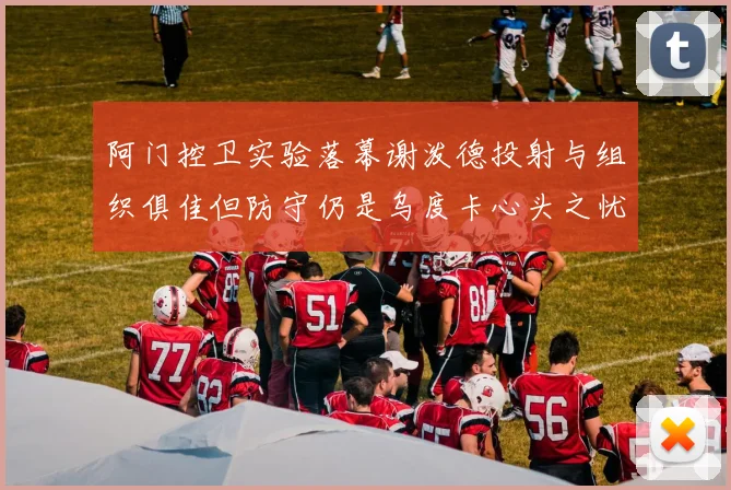 阿门控卫实验落幕谢泼德投射与组织俱佳但防守仍是乌度卡心头之忧