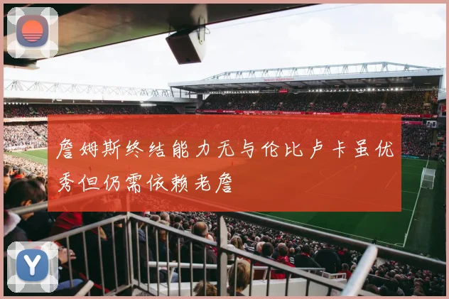 詹姆斯终结能力无与伦比卢卡虽优秀但仍需依赖老詹