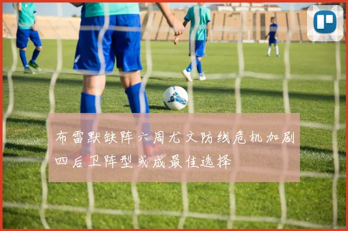 布雷默缺阵六周尤文防线危机加剧四后卫阵型或成最佳选择